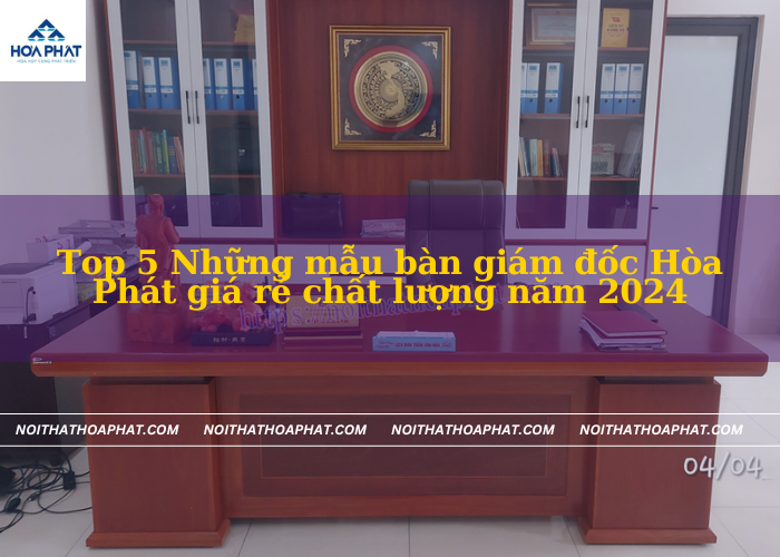 Top 5 Những mẫu bàn giám đốc Hòa Phát giá rẻ chất lượng năm 2024