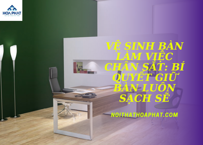 Vệ Sinh Bàn Làm Việc Chân Sắt: Bí Quyết Giữ Bàn Luôn Sạch Sẽ