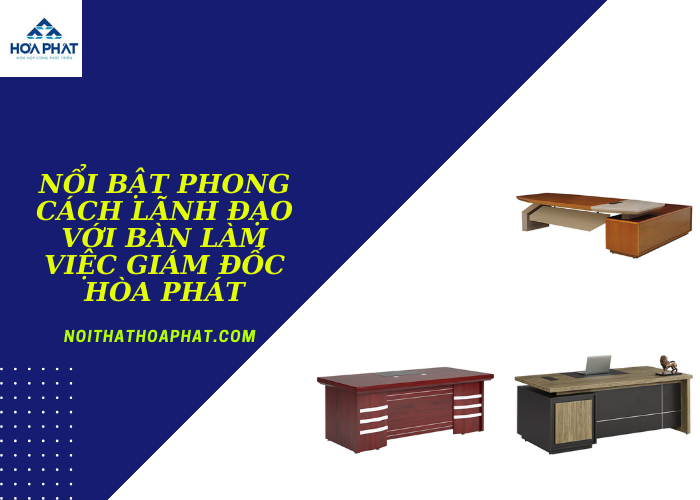 Nổi Bật Phong Cách Lãnh Đạo Với Bàn Làm Việc Giám Đốc Hòa Phát